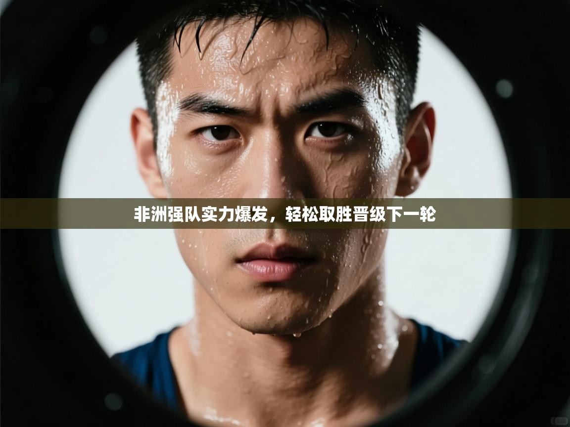 非洲强队实力爆发,轻松取胜晋级下一轮 第1张