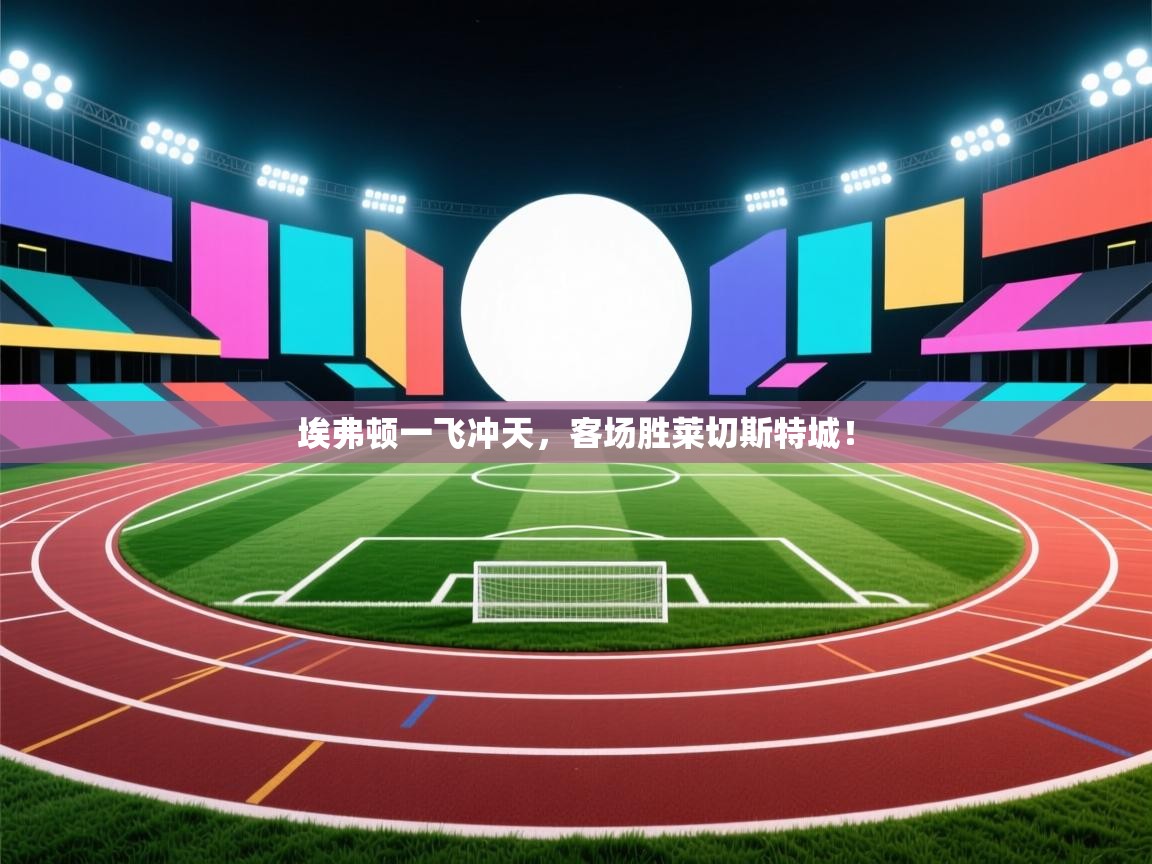 埃弗顿一飞冲天,客场胜莱切斯特城! 第1张